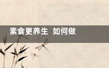 素食更养生  如何做个懂养生的素食美女(素食健康饮食)